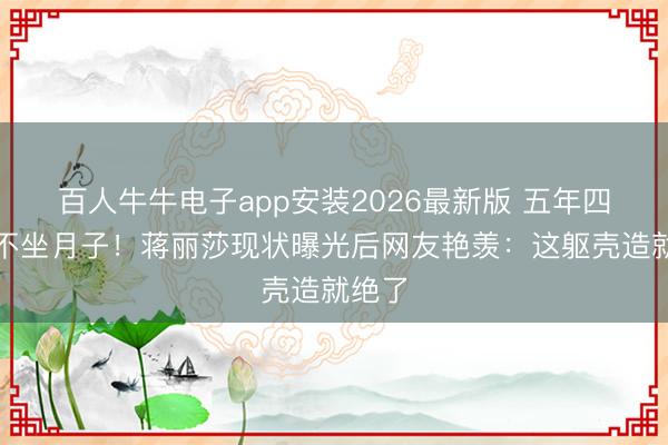 百人牛牛电子app安装2026最新版 五年四胎从不坐月子!蒋丽莎现状曝光后网友艳羡:这躯壳造就绝了