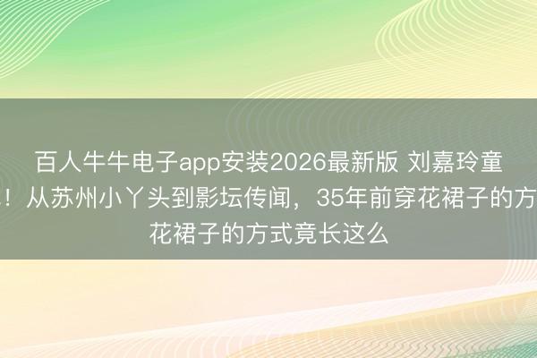 百人牛牛电子app安装2026最新版 刘嘉玲童年照首曝光!从苏州小丫头到影坛传闻,35年前穿花裙子的方式竟长这么