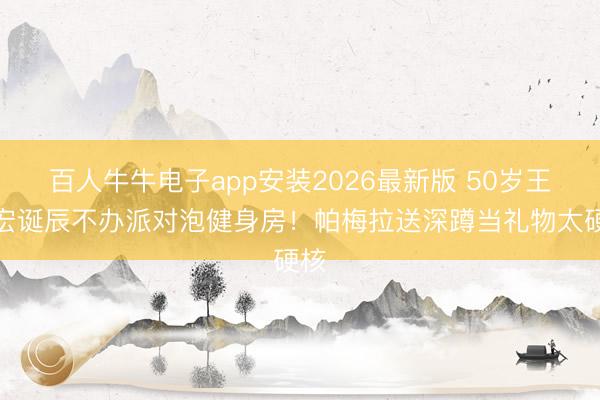 百人牛牛电子app安装2026最新版 50岁王力宏诞辰不办派对泡健身房!帕梅拉送深蹲当礼物太硬核