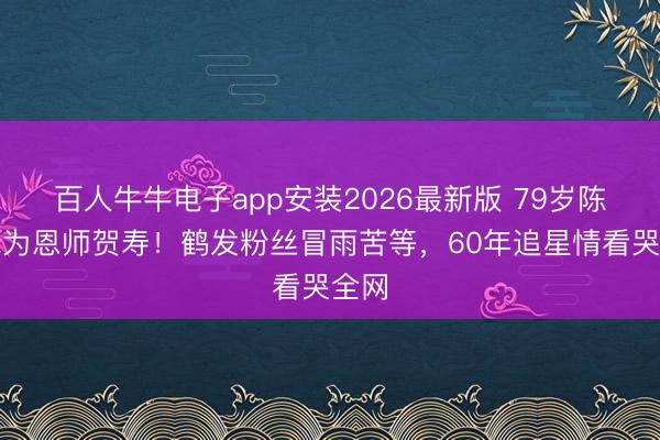 百人牛牛电子app安装2026最新版 79岁陈宝珠为恩师贺寿！鹤发粉丝冒雨苦等，60年追星情看哭全网