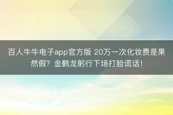 百人牛牛电子app官方版 20万一次化妆费是果然假？金鹤龙躬行下场打脸谎话！