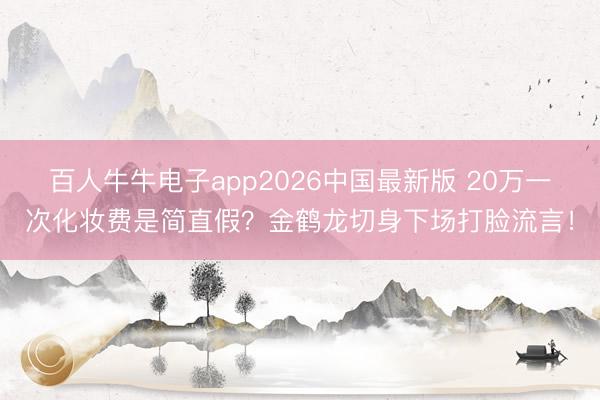 百人牛牛电子app2026中国最新版 20万一次化妆费是简直假?金鹤龙切身下场打脸流言!