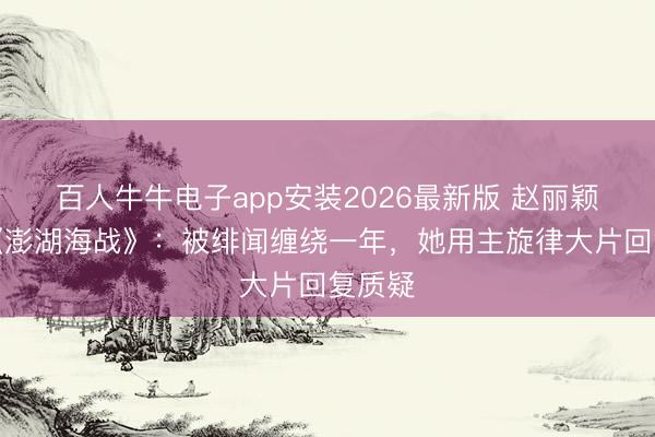 百人牛牛电子app安装2026最新版 赵丽颖官宣《澎湖海战》：被绯闻缠绕一年，她用主旋律大片回复质疑