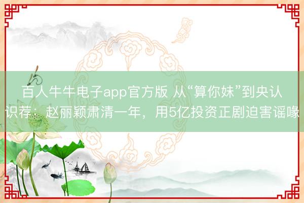 百人牛牛电子app官方版 从“算你妹”到央认识荐：赵丽颖肃清一年，用5亿投资正剧迫害谣喙