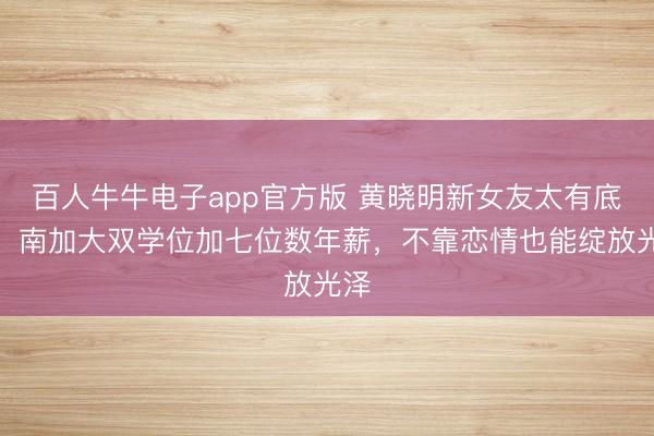 百人牛牛电子app官方版 黄晓明新女友太有底气！南加大双学位加七位数年薪，不靠恋情也能绽放光泽