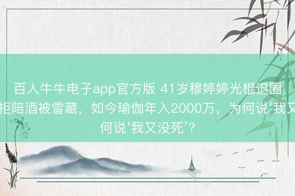 百人牛牛电子app官方版 41岁穆婷婷光棍退圈真相：拒陪酒被雪藏，如今瑜伽年入2000万，为何说‘我又没死’？