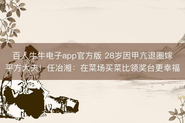 百人牛牛电子app官方版 28岁因甲亢退圈嫁平方大夫!任冶湘:在菜场买菜比领奖台更幸福