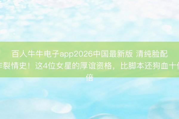 百人牛牛电子app2026中国最新版 清纯脸配炸裂情史!这4位女星的厚谊资格,比脚本还狗血十倍