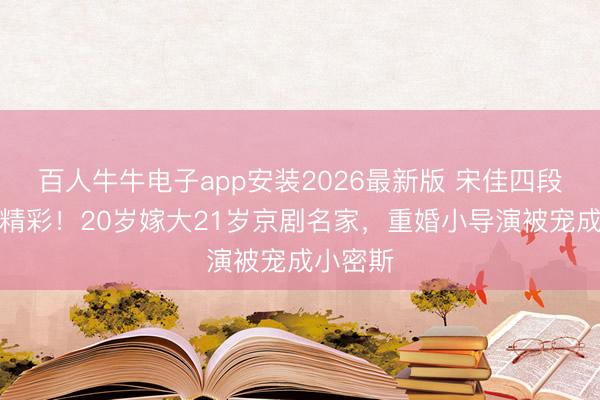 百人牛牛电子app安装2026最新版 宋佳四段心情太精彩!20岁嫁大21岁京剧名家,重婚小导演被宠成小密斯