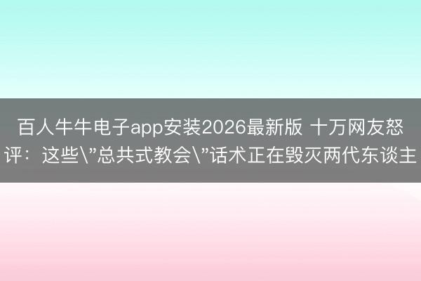 百人牛牛电子app安装2026最新版 十万网友怒评:这些