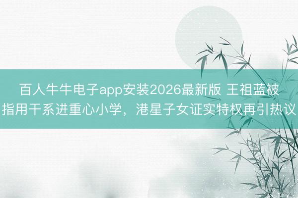 百人牛牛电子app安装2026最新版 王祖蓝被指用干系进重心小学,港星子女证实特权再引热议