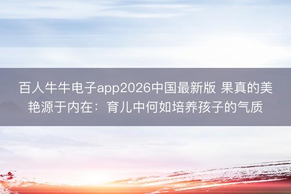 百人牛牛电子app2026中国最新版 果真的美艳源于内在:育儿中何如培养孩子的气质