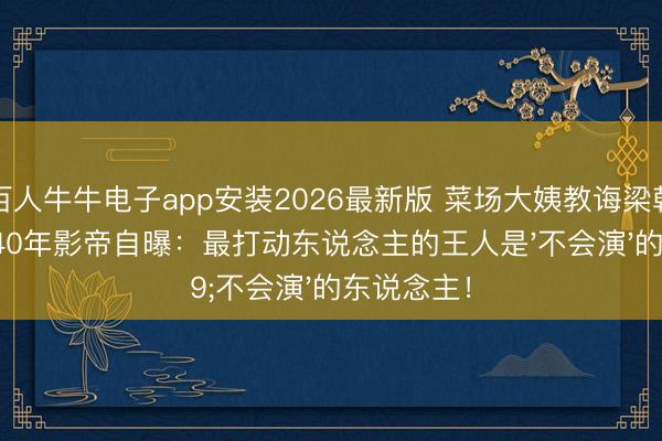 百人牛牛电子app安装2026最新版 菜场大姨教诲梁朝伟演戏？40年影帝自曝：最打动东说念主的王人是'不会演'的东说念主！