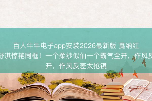 百人牛牛电子app安装2026最新版 戛纳红毯宋慧乔舒淇惊艳同框！一个柔纱似仙一个霸气全开，作风反差太抢镜