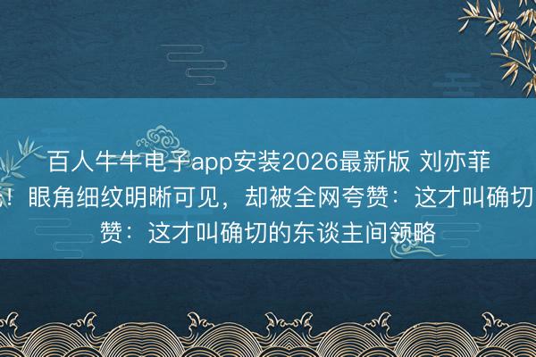 百人牛牛电子app安装2026最新版 刘亦菲无滤镜生图曝光！眼角细纹明晰可见，却被全网夸赞：这才叫确切的东谈主间领略