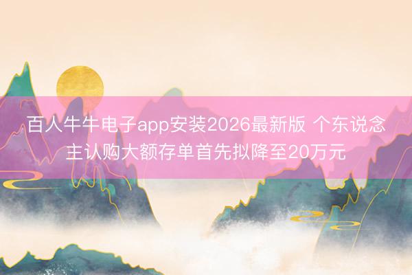 百人牛牛电子app安装2026最新版 个东说念主认购大额存单首先拟降至20万元