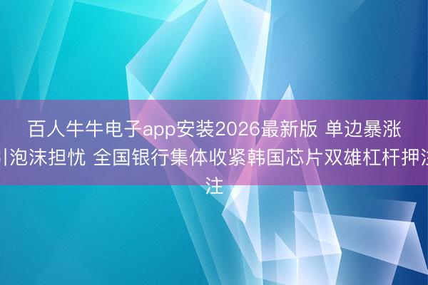 百人牛牛电子app安装2026最新版 单边暴涨引泡沫担忧 全国银行集体收紧韩国芯片双雄杠杆押注