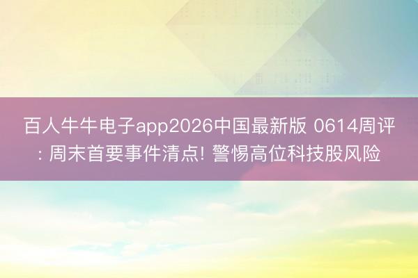 百人牛牛电子app2026中国最新版 0614周评: 周末首要事件清点! 警惕高位科技股风险