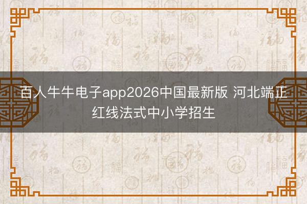 百人牛牛电子app2026中国最新版 河北端正红线法式中小学招生