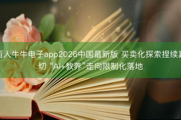 百人牛牛电子app2026中国最新版 买卖化探索捏续真切 “AI+教养”走向限制化落地
