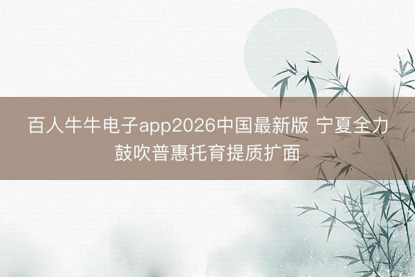 百人牛牛电子app2026中国最新版 宁夏全力鼓吹普惠托育提质扩面