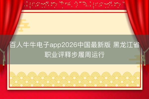 百人牛牛电子app2026中国最新版 黑龙江省职业评释步履周运行