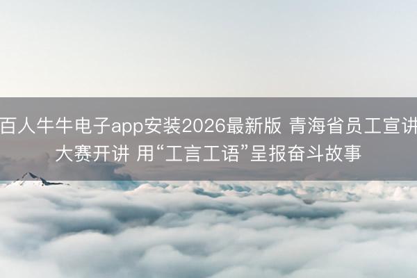 百人牛牛电子app安装2026最新版 青海省员工宣讲大赛开讲 用“工言工语”呈报奋斗故事