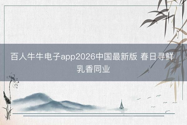 百人牛牛电子app2026中国最新版 春日寻鲜 乳香同业