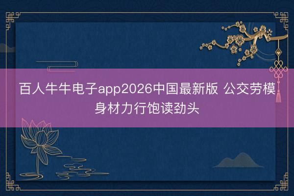 百人牛牛电子app2026中国最新版 公交劳模身材力行饱读劲头