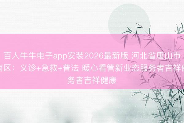 百人牛牛电子app安装2026最新版 河北省唐山市丰南区：义诊+急救+普法 暖心看管新业态服务者吉祥健康