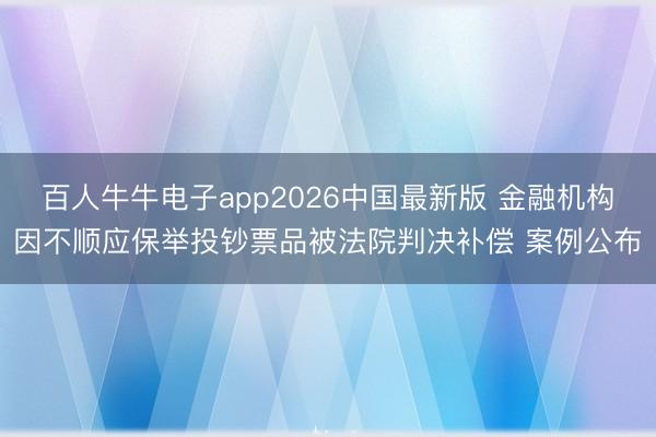 百人牛牛电子app2026中国最新版 金融机构因不顺应保举投钞票品被法院判决补偿 案例公布