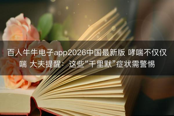 百人牛牛电子app2026中国最新版 哮喘不仅仅喘 大夫提醒：这些“千里默”症状需警惕