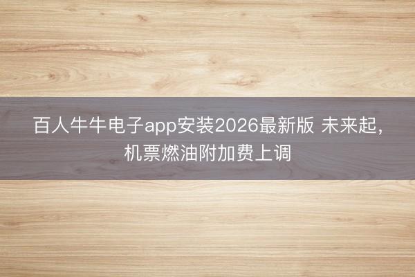 百人牛牛电子app安装2026最新版 未来起，机票燃油附加费上调