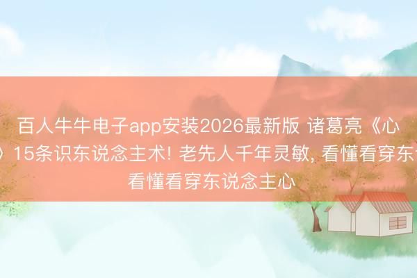 百人牛牛电子app安装2026最新版 诸葛亮《心书·谨候》15条识东说念主术! 老先人千年灵敏， 看懂看穿东说念主心