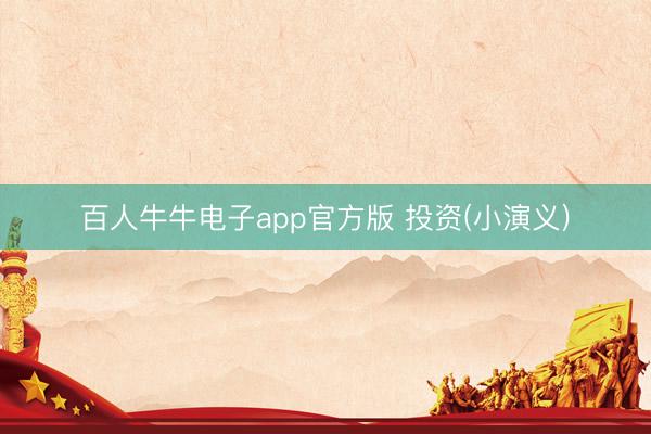 百人牛牛电子app官方版 投资(小演义)