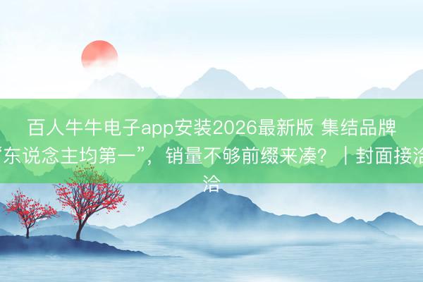 百人牛牛电子app安装2026最新版 集结品牌“东说念主均第一”，销量不够前缀来凑？｜封面接洽