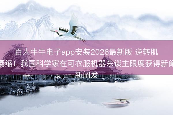 百人牛牛电子app安装2026最新版 逆转肌肉萎缩！我国科学家在可衣服机器东谈主限度获得新阐发