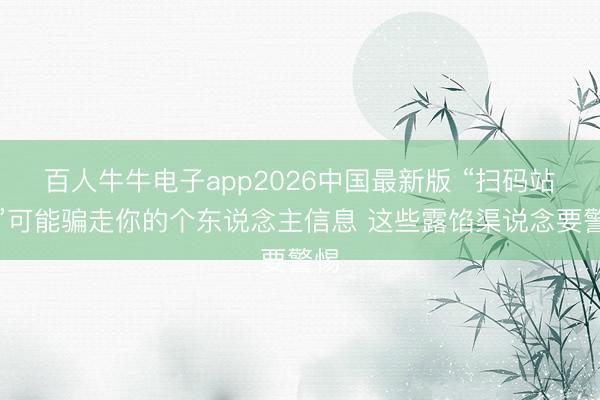 百人牛牛电子app2026中国最新版 “扫码站立”可能骗走你的个东说念主信息 这些露馅渠说念要警惕