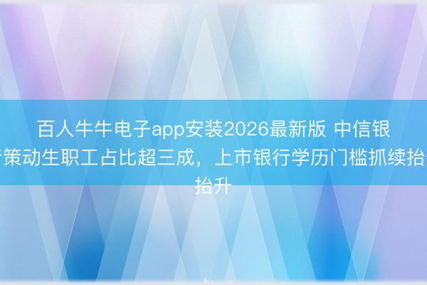 百人牛牛电子app安装2026最新版 中信银行策动生职工占比超三成，上市银行学历门槛抓续抬升