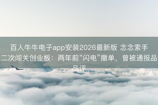 百人牛牛电子app安装2026最新版 念念索手艺二次闯关创业板：两年前“闪电”撤单，曾被通报品评