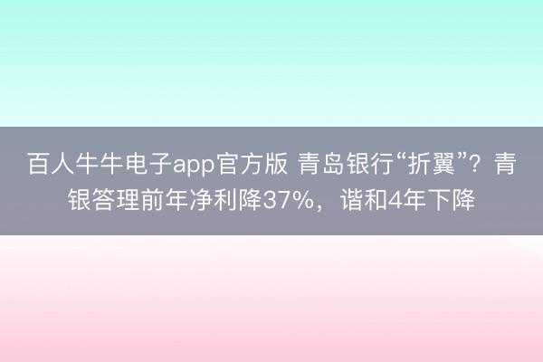 百人牛牛电子app官方版 青岛银行“折翼”?青银答理前年净利降37%,谐和4年下降