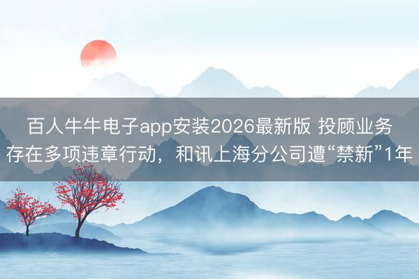 百人牛牛电子app安装2026最新版 投顾业务存在多项违章行动,和讯上海分公司遭“禁新”1年