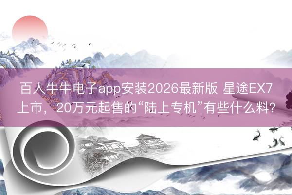 百人牛牛电子app安装2026最新版 星途EX7上市，20万元起售的“陆上专机”有些什么料？