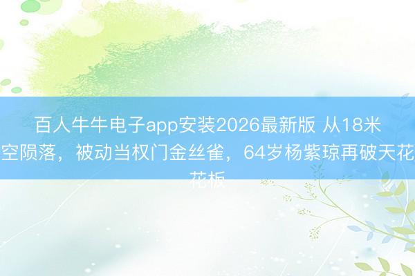 百人牛牛电子app安装2026最新版 从18米高空陨落，被动当权门金丝雀，64岁杨紫琼再破天花板