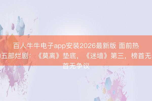 百人牛牛电子app安装2026最新版 面前热播的五部烂剧：《莫离》垫底，《迷墙》第三，榜首无争议
