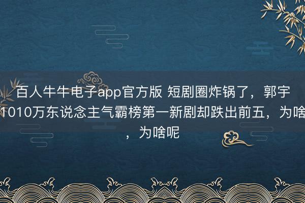 百人牛牛电子app官方版 短剧圈炸锅了，郭宇欣1010万东说念主气霸榜第一新剧却跌出前五，为啥呢