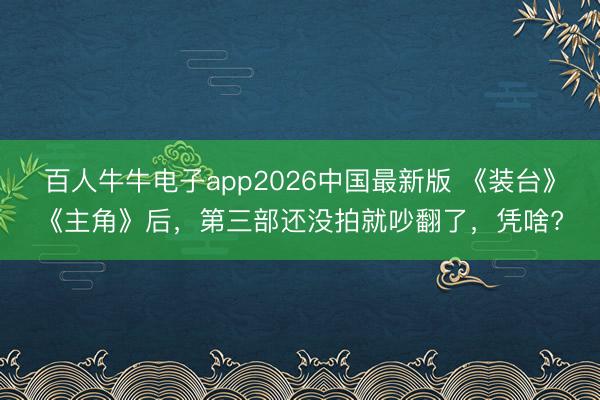 百人牛牛电子app2026中国最新版 《装台》《主角》后，第三部还没拍就吵翻了，凭啥?