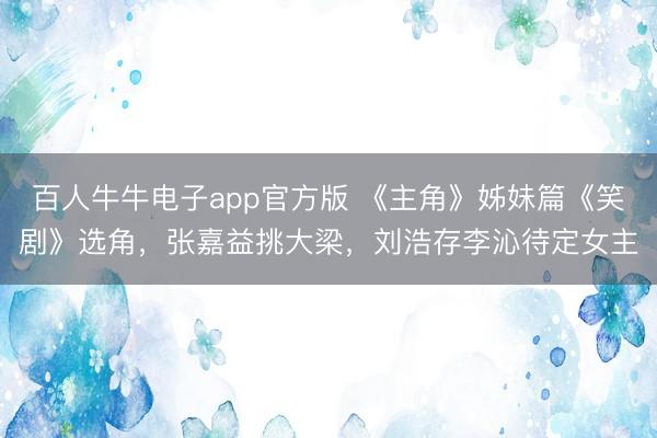 百人牛牛电子app官方版 《主角》姊妹篇《笑剧》选角，张嘉益挑大梁，刘浩存李沁待定女主