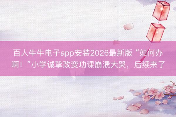 百人牛牛电子app安装2026最新版 “如何办啊！”小学诚挚改变功课崩溃大哭，后续来了