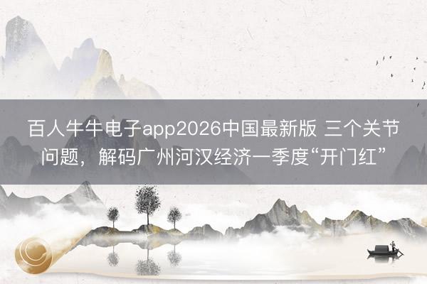 百人牛牛电子app2026中国最新版 三个关节问题，解码广州河汉经济一季度“开门红”